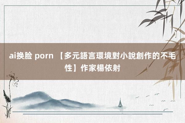 ai换脸 porn 【多元語言環境對小說創作的不毛性】作家楊依射