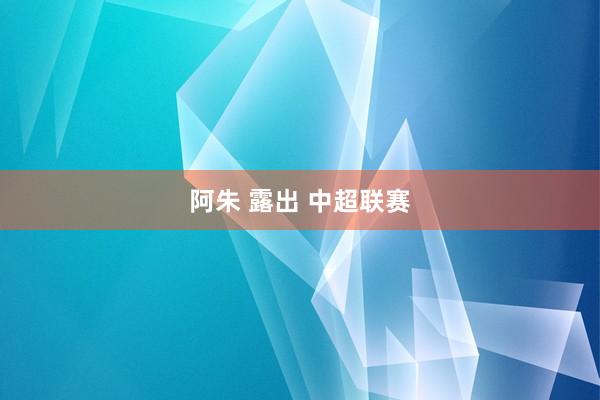 阿朱 露出 中超联赛