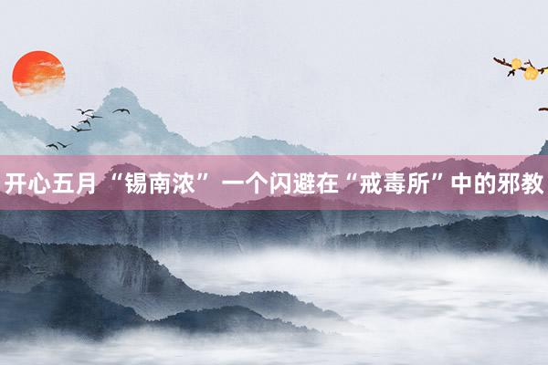 开心五月 “锡南浓” 一个闪避在“戒毒所”中的邪教