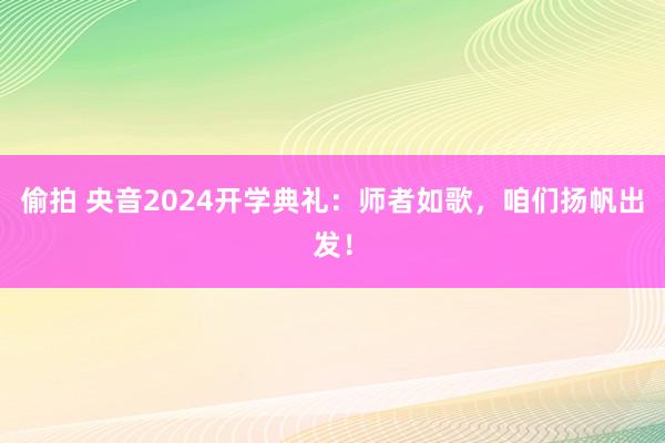 偷拍 央音2024开学典礼：师者如歌，咱们扬帆出发！