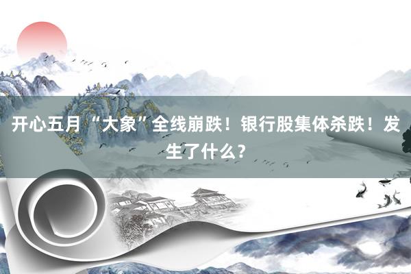 开心五月 “大象”全线崩跌！银行股集体杀跌！发生了什么？