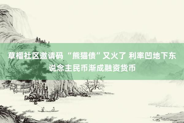 草榴社区邀请码 “熊猫债”又火了 利率凹地下东说念主民币渐成融资货币