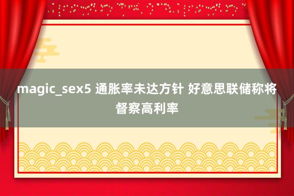 magic_sex5 通胀率未达方针 好意思联储称将督察高利率