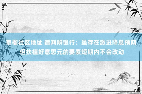 草榴社区地址 德判辨银行：虽存在激进降息预期 但扶植好意思元的要素短期内不会改动