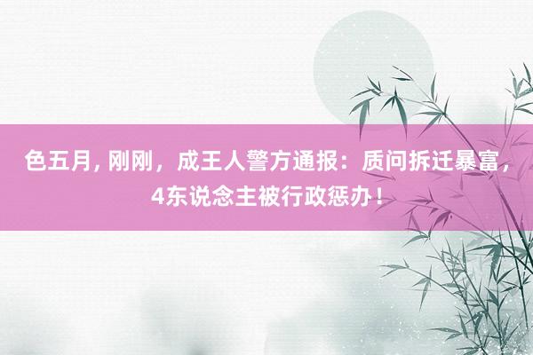 色五月， 刚刚，成王人警方通报：质问拆迁暴富，4东说念主被行政惩办！