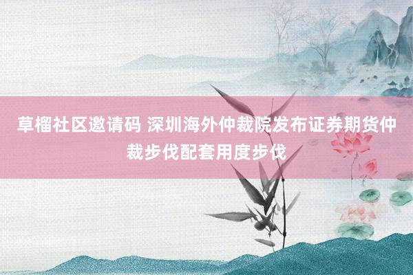 草榴社区邀请码 深圳海外仲裁院发布证券期货仲裁步伐配套用度步伐