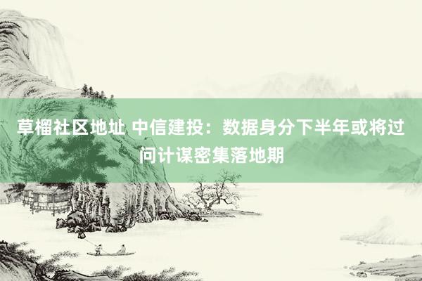 草榴社区地址 中信建投：数据身分下半年或将过问计谋密集落地期