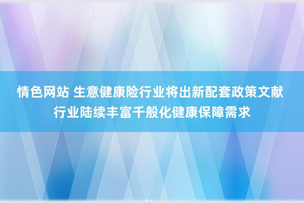 情色网站 生意健康险行业将出新配套政策文献 行业陆续丰富千般化健康保障需求