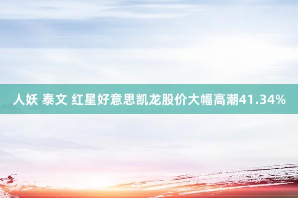 人妖 泰文 红星好意思凯龙股价大幅高潮41.34%