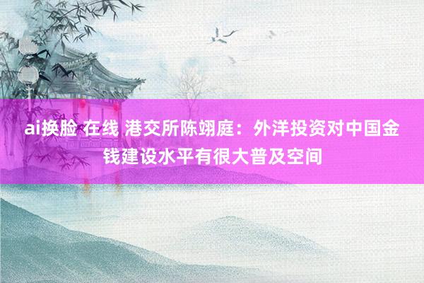 ai换脸 在线 港交所陈翊庭：外洋投资对中国金钱建设水平有很大普及空间