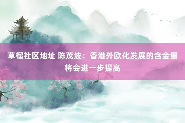 草榴社区地址 陈茂波：香港外欧化发展的含金量将会进一步提高