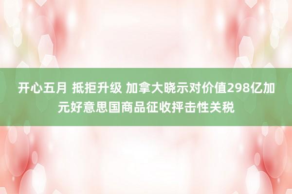 开心五月 抵拒升级 加拿大晓示对价值298亿加元好意思国商品征收抨击性关税