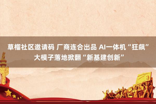 草榴社区邀请码 厂商连合出品 AI一体机“狂飙” 大模子落地掀翻“新基建创新”