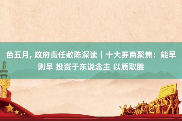 色五月， 政府责任敷陈深读｜十大券商聚焦：能早则早 投资于东说念主 以质取胜