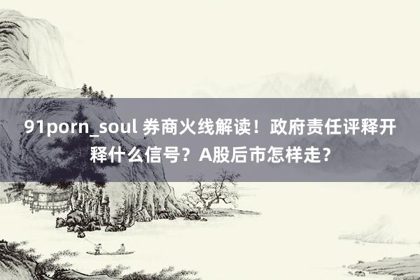 91porn_soul 券商火线解读！政府责任评释开释什么信号？A股后市怎样走？