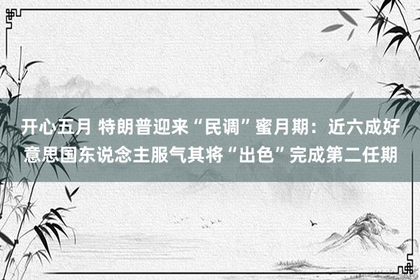开心五月 特朗普迎来“民调”蜜月期：近六成好意思国东说念主服气其将“出色”完成第二任期