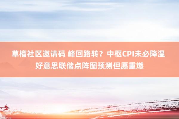 草榴社区邀请码 峰回路转？中枢CPI未必降温 好意思联储点阵图预测但愿重燃