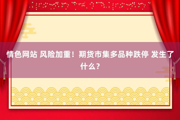 情色网站 风险加重！期货市集多品种跌停 发生了什么？
