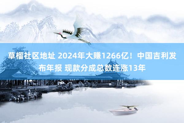 草榴社区地址 2024年大赚1266亿！中国吉利发布年报 现款分成总数连涨13年