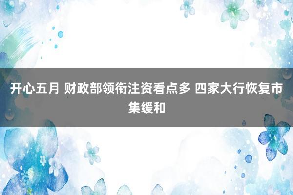开心五月 财政部领衔注资看点多 四家大行恢复市集缓和