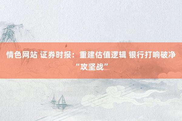 情色网站 证券时报：重建估值逻辑 银行打响破净“攻坚战”