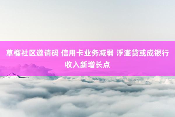 草榴社区邀请码 信用卡业务减弱 浮滥贷或成银行收入新增长点
